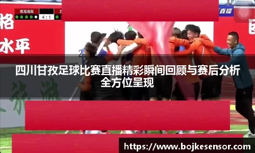 四川甘孜足球比赛直播精彩瞬间回顾与赛后分析全方位呈现