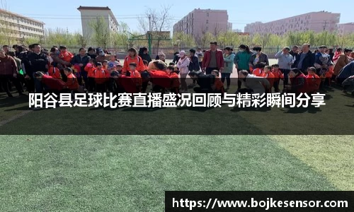 阳谷县足球比赛直播盛况回顾与精彩瞬间分享