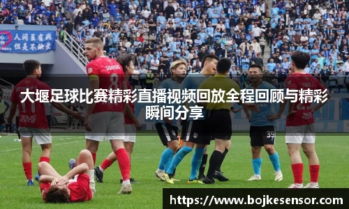 大堰足球比赛精彩直播视频回放全程回顾与精彩瞬间分享