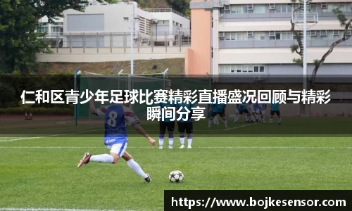 仁和区青少年足球比赛精彩直播盛况回顾与精彩瞬间分享