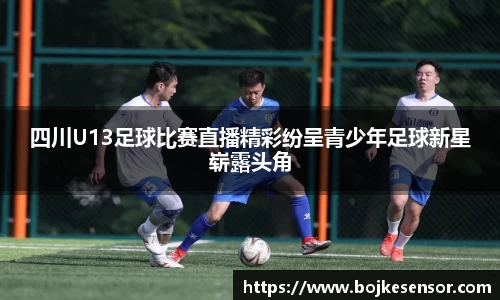 四川U13足球比赛直播精彩纷呈青少年足球新星崭露头角
