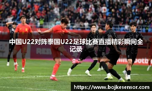 中国U22对阵泰国U22足球比赛直播精彩瞬间全记录