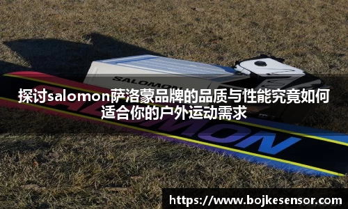 探讨salomon萨洛蒙品牌的品质与性能究竟如何适合你的户外运动需求