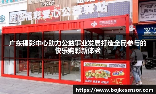 广东福彩中心助力公益事业发展打造全民参与的快乐购彩新体验