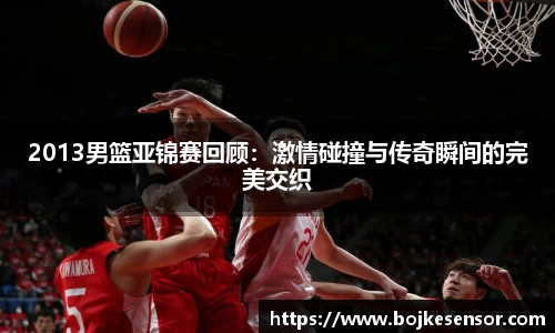 2013男篮亚锦赛回顾：激情碰撞与传奇瞬间的完美交织