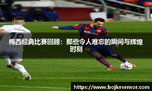 梅西经典比赛回顾：那些令人难忘的瞬间与辉煌时刻