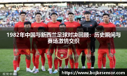1982年中国与新西兰足球对决回顾：历史瞬间与赛场激情交织