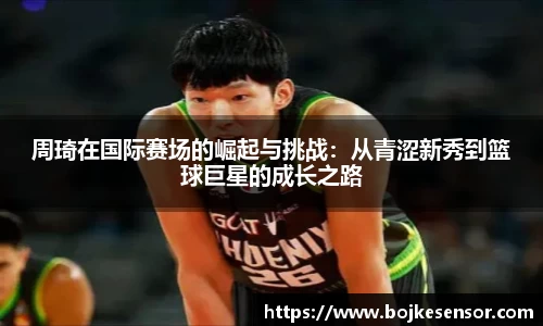周琦在国际赛场的崛起与挑战：从青涩新秀到篮球巨星的成长之路