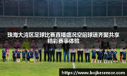 珠海大湾区足球比赛直播盛况空前球迷齐聚共享精彩赛事体验
