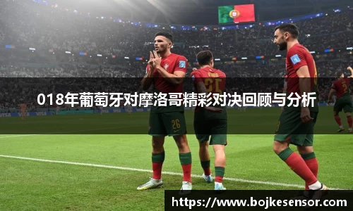 018年葡萄牙对摩洛哥精彩对决回顾与分析
