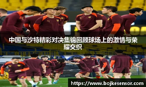 中国与沙特精彩对决集锦回顾球场上的激情与荣耀交织