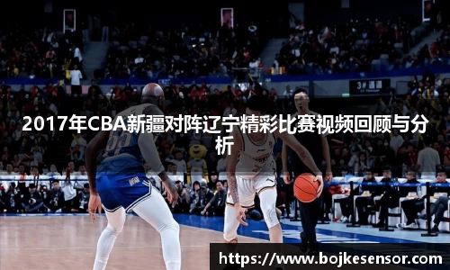 2017年CBA新疆对阵辽宁精彩比赛视频回顾与分析
