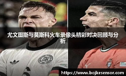 尤文图斯与莫斯科火车录像头精彩对决回顾与分析