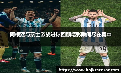 阿根廷与瑞士激战进球回顾精彩瞬间尽在其中