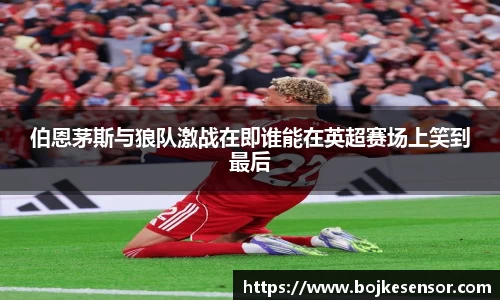 伯恩茅斯与狼队激战在即谁能在英超赛场上笑到最后