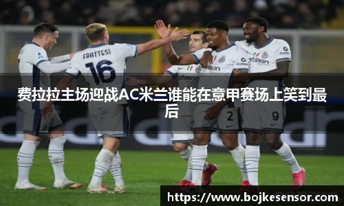 费拉拉主场迎战AC米兰谁能在意甲赛场上笑到最后